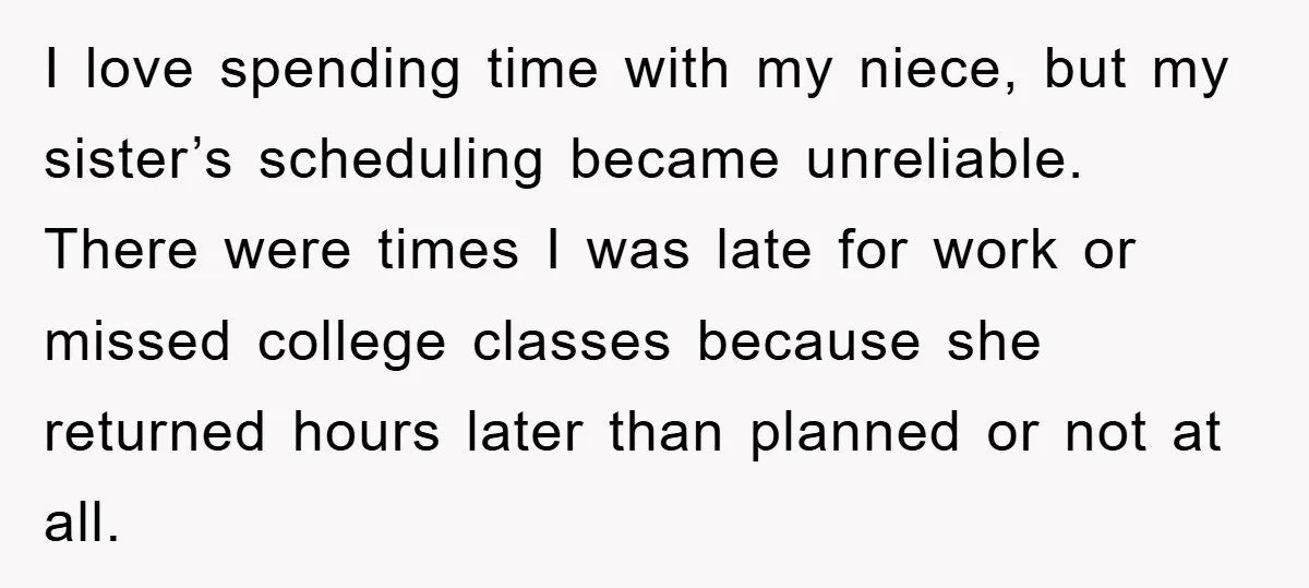 I love spending time with my niece, but my sister’s scheduling became unreliable. There were times I was late for work or missed college classes because she returned hours later...