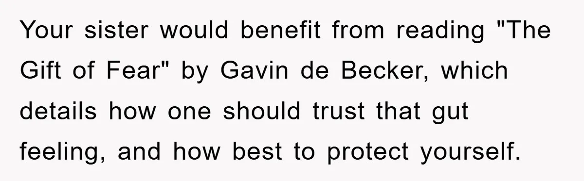 Your sister would benefit from reading "The Gift of Fear" by Gavin de Becker, which details how one should trust that gut feeling, and how best to protect yourself.