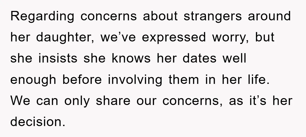 Regarding concerns about strangers around her daughter, we’ve expressed worry, but she insists she knows her dates well enough before involving them in her life. We can only share our...