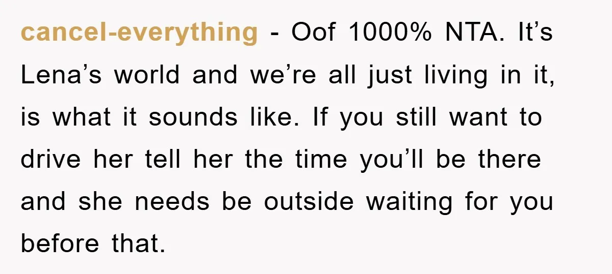 cancel-everything − Oof 1000% NTA. It’s Lena’s world and we’re all just living in it, is what it sounds like. If you still want to drive her tell her the...