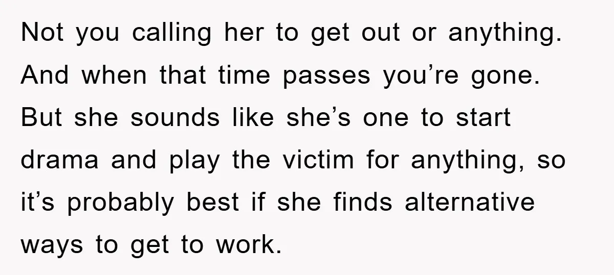 Not you calling her to get out or anything. And when that time passes you’re gone. But she sounds like she’s one to start drama and play the victim for...