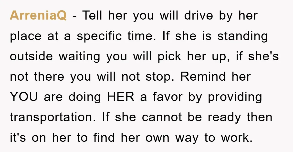 ArreniaQ − Tell her you will drive by her place at a specific time. If she is standing outside waiting you will pick her up, if she's not there you...
