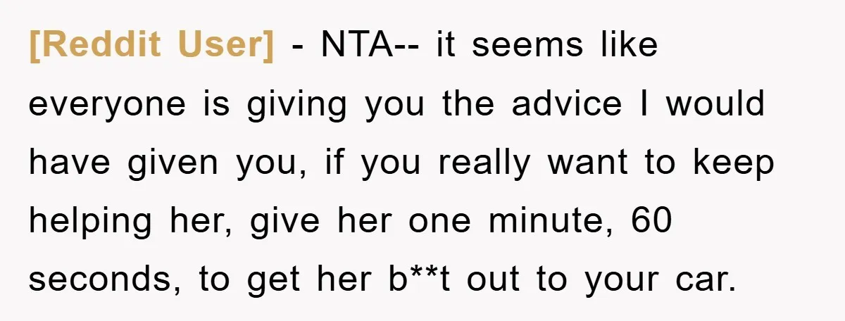 [Reddit User] − NTA-- it seems like everyone is giving you the advice I would have given you, if you really want to keep helping her, give her one minute,...