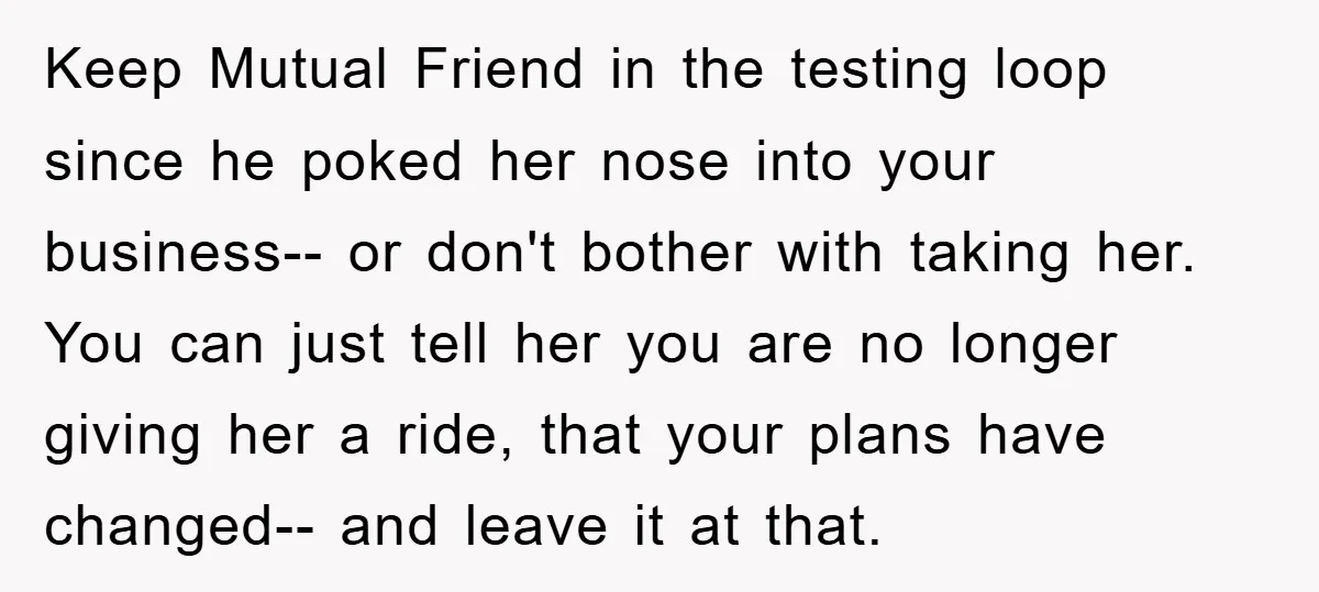 Keep Mutual Friend in the testing loop since he poked her nose into your business-- or don't bother with taking her. You can just tell her you are no longer...