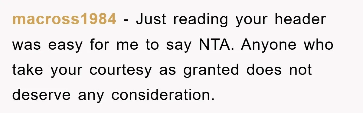 macross1984 − Just reading your header was easy for me to say NTA. Anyone who take your courtesy as granted does not deserve any consideration.