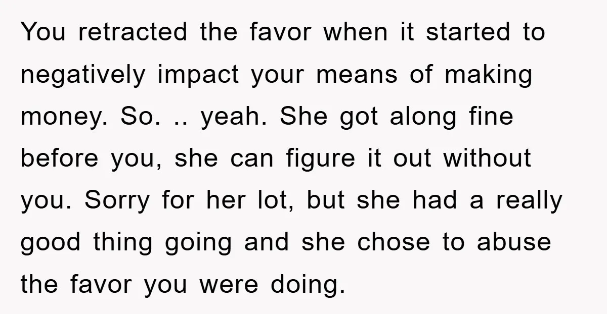 You retracted the favor when it started to negatively impact your means of making money. So. .. yeah. She got along fine before you, she can figure it out without...
