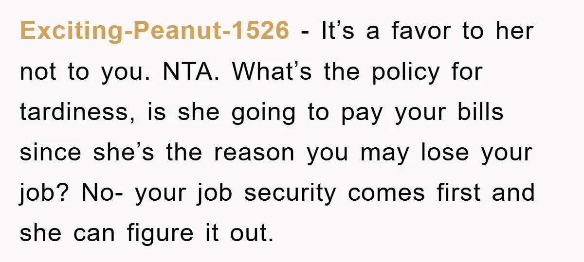 Exciting-Peanut-1526 − It’s a favor to her not to you. NTA. What’s the policy for tardiness, is she going to pay your bills since she’s the reason you may lose...