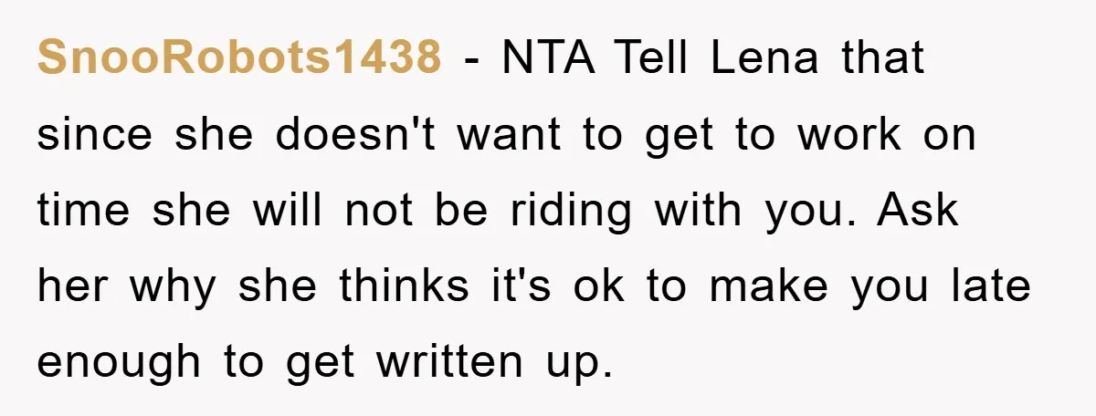 SnooRobots1438 − NTA Tell Lena that since she doesn't want to get to work on time she will not be riding with you. Ask her why she thinks it's ok...