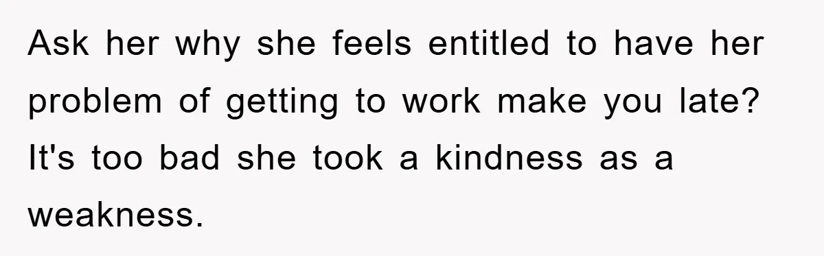 Ask her why she feels entitled to have her problem of getting to work make you late? It's too bad she took a kindness as a weakness.