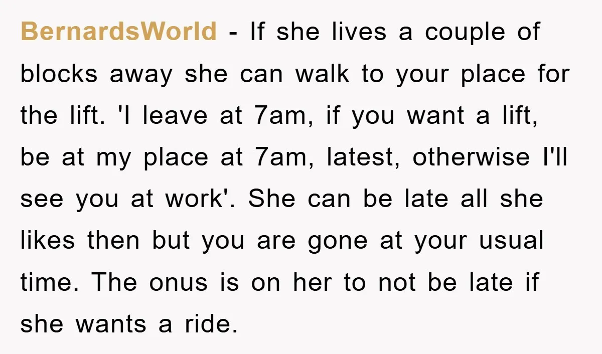 BernardsWorld − If she lives a couple of blocks away she can walk to your place for the lift. 'I leave at 7am, if you want a lift, be at...
