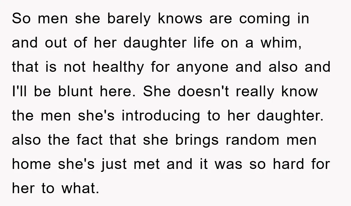 So men she barely knows are coming in and out of her daughter life on a whim, that is not healthy for anyone and also and I'll be blunt here....