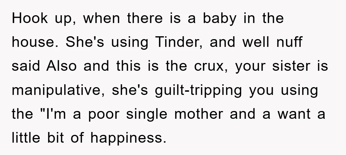 Hook up, when there is a baby in the house. She's using Tinder, and well nuff said Also and this is the crux, your sister is manipulative, she's guilt-tripping you...