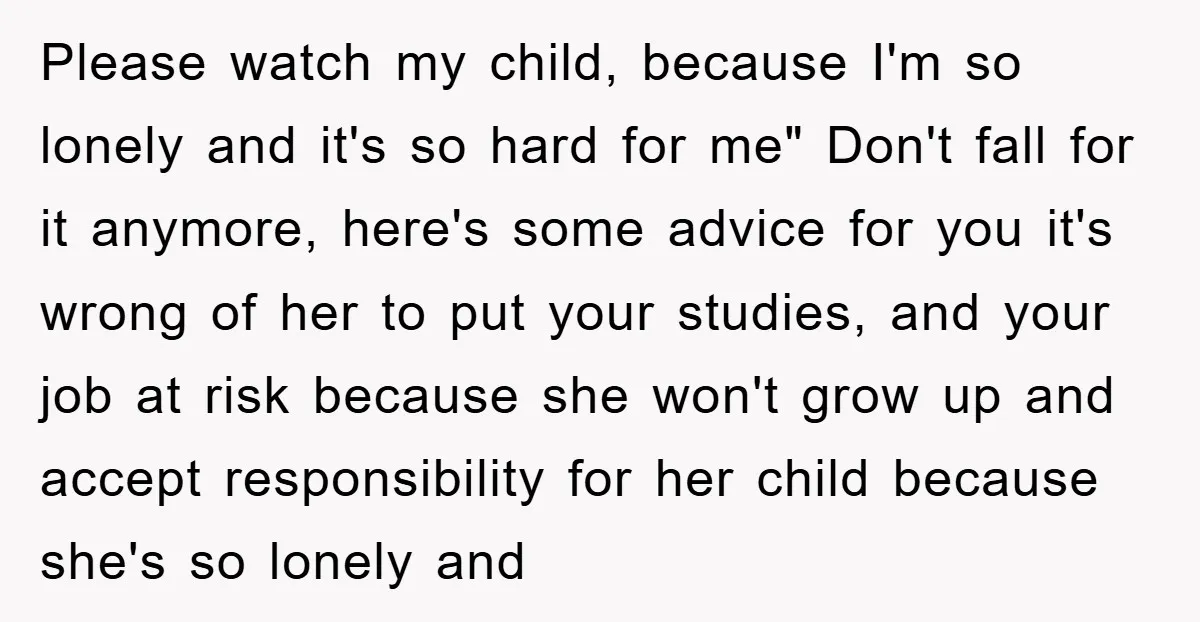 Please watch my child, because I'm so lonely and it's so hard for me" Don't fall for it anymore, here's some advice for you it's wrong of her to put...