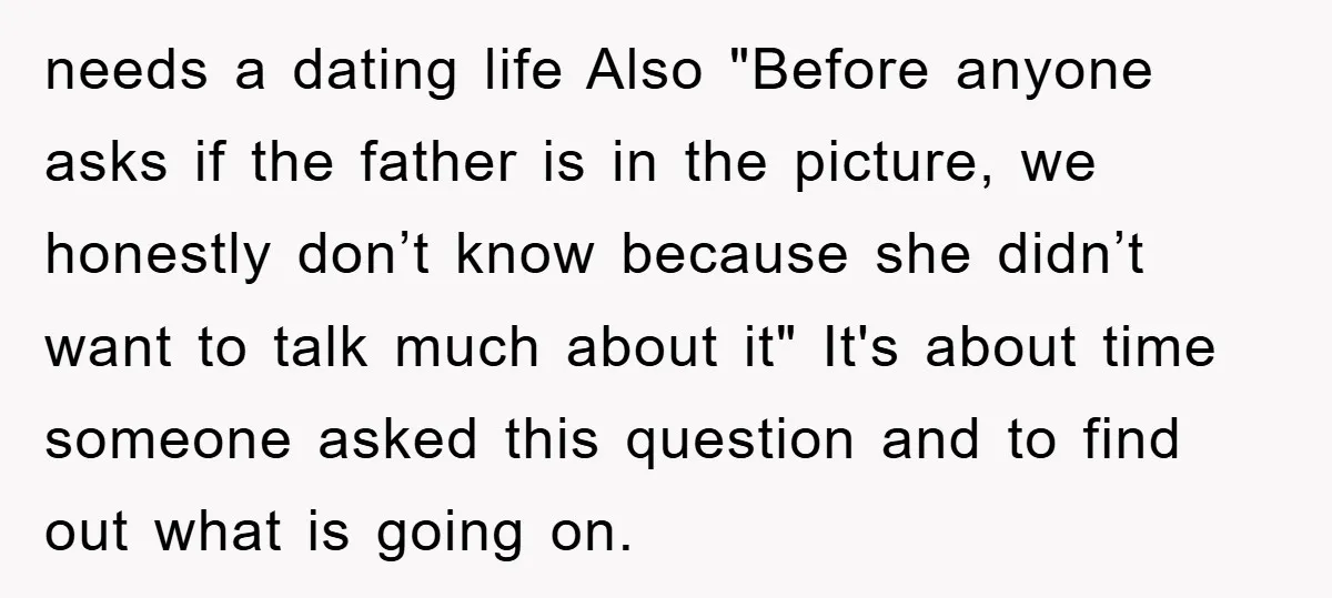 needs a dating life Also "Before anyone asks if the father is in the picture, we honestly don’t know because she didn’t want to talk much about it" It's about...