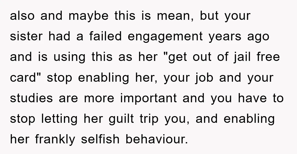 also and maybe this is mean, but your sister had a failed engagement years ago and is using this as her "get out of jail free card" stop enabling her,...