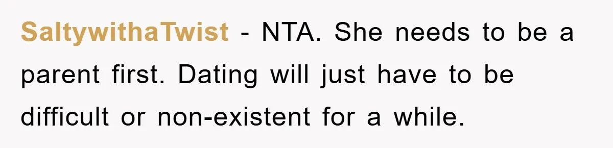 SaltywithaTwist − NTA. She needs to be a parent first. Dating will just have to be difficult or non-existent for a while.