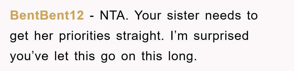 BentBent12 − NTA. Your sister needs to get her priorities straight. I’m surprised you’ve let this go on this long.