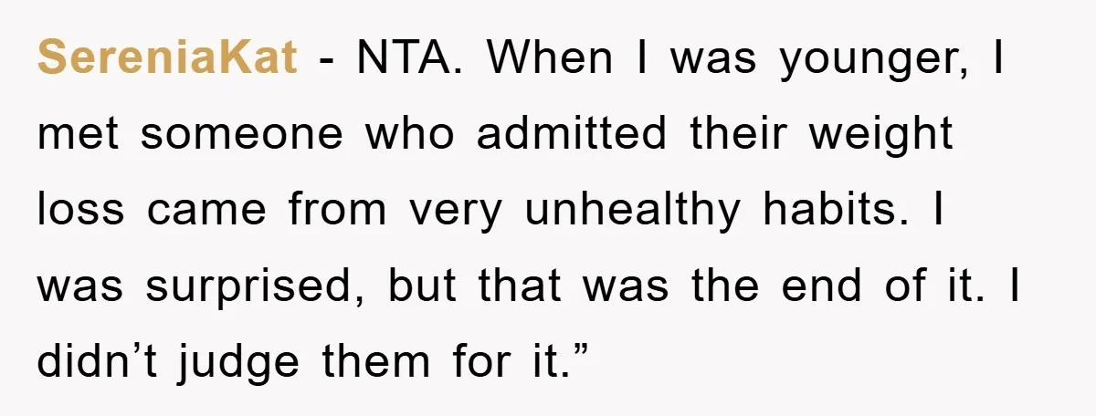 SereniaKat - NTA. When I was younger, I met someone who admitted their weight loss came from very unhealthy habits. I was surprised, but that was the end of it....