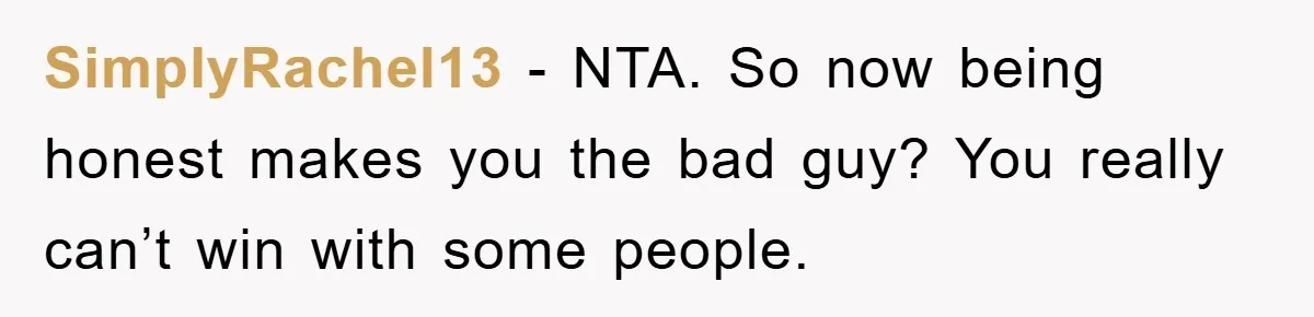 SimplyRachel13 - NTA. So now being honest makes you the bad guy? You really can’t win with some people.