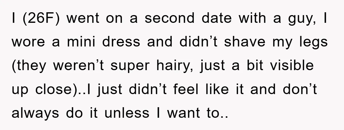 I (26F) went on a second date with a guy, I wore a mini dress and didn’t shave my legs (they weren’t super hairy, just a bit visible up close)..I...