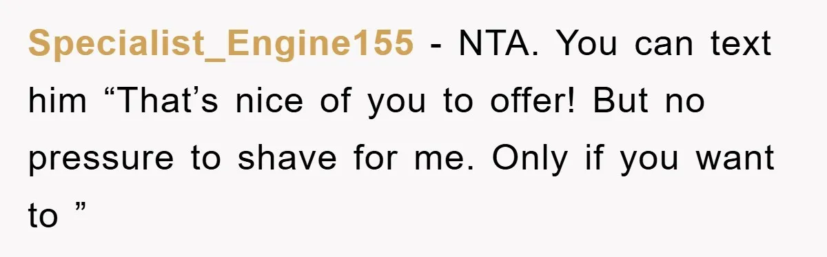 Specialist_Engine155 - NTA. You can text him “That’s nice of you to offer! But no pressure to shave for me. Only if you want to ”