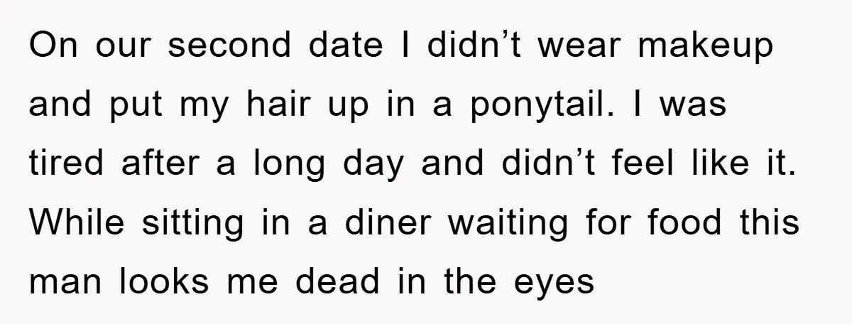 On our second date I didn’t wear makeup and put my hair up in a ponytail. I was tired after a long day and didn’t feel like it. While sitting...