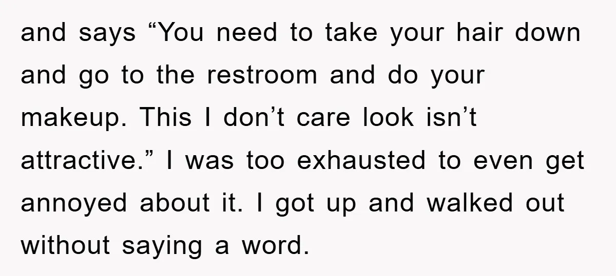 and says “You need to take your hair down and go to the restroom and do your makeup. This I don’t care look isn’t attractive.” I was too exhausted to...