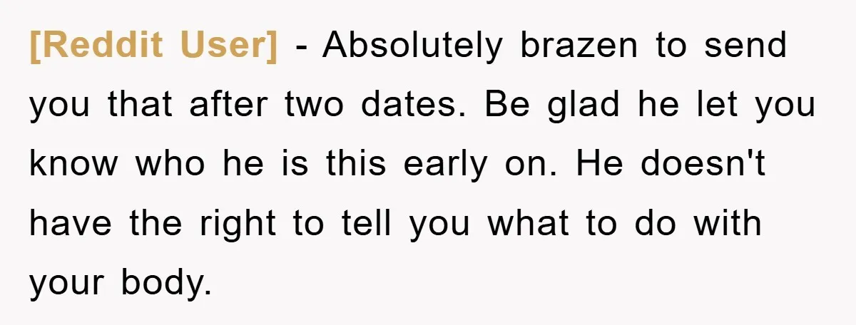 [Reddit User] - Absolutely brazen to send you that after two dates. Be glad he let you know who he is this early on. He doesn't have the right to...