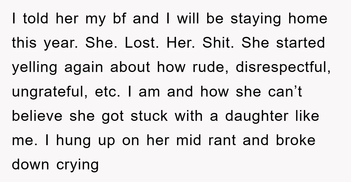 I told her my bf and I will be staying home this year. She. Lost. Her. Shit. She started yelling again about how rude, disrespectful, ungrateful, etc. I am and...