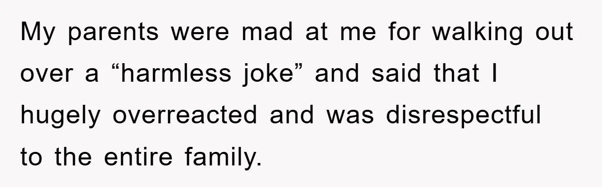 My parents were mad at me for walking out over a “harmless joke” and said that I hugely overreacted and was disrespectful to the entire family.