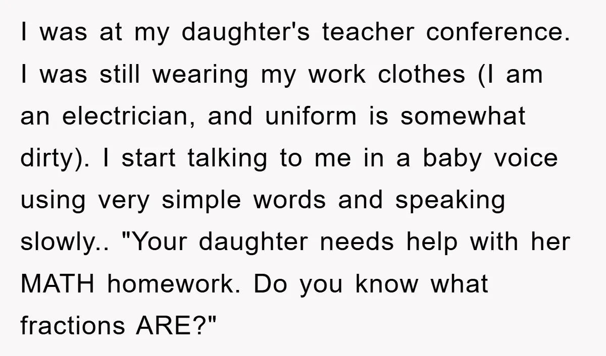 I was at my daughter's teacher conference. I was still wearing my work clothes (I am an electrician, and uniform is somewhat dirty). I start talking to me in a...