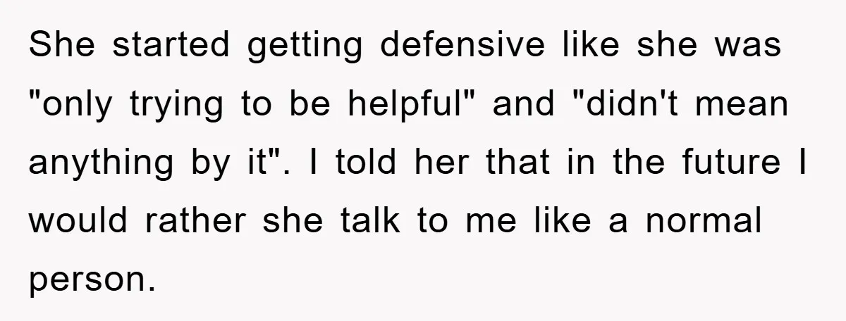 She started getting defensive like she was "only trying to be helpful" and "didn't mean anything by it". I told her that in the future I would rather she talk...