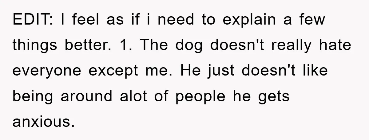 EDIT: I feel as if i need to explain a few things better. 1. The dog doesn't really hate everyone except me. He just doesn't like being around alot of...