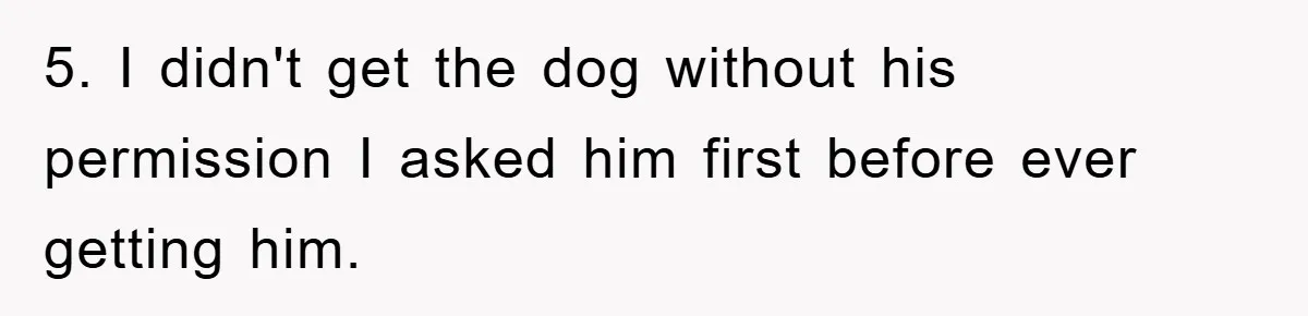 5. I didn't get the dog without his permission I asked him first before ever getting him.