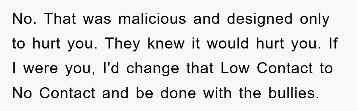 No. That was malicious and designed only to hurt you. They knew it would hurt you. If I were you, I'd change that Low Contact to No Contact and be...