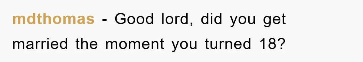 mdthomas - Good lord, did you get married the moment you turned 18?