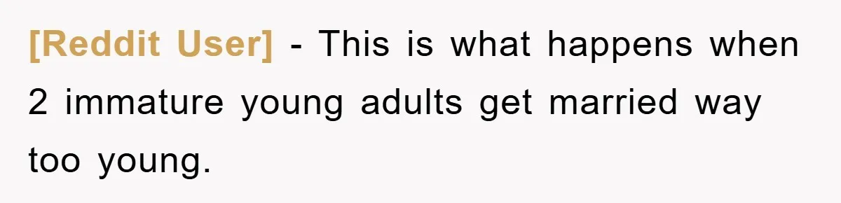 [Reddit User] - This is what happens when 2 immature young adults get married way too young.