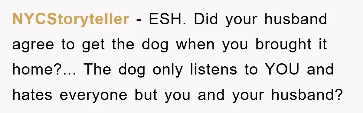 NYCStoryteller - ESH. Did your husband agree to get the dog when you brought it home?... The dog only listens to YOU and hates everyone but you and your husband?