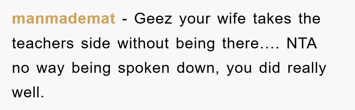 manmademat − Geez your wife takes the teachers side without being there…. NTA no way being spoken down, you did really well.