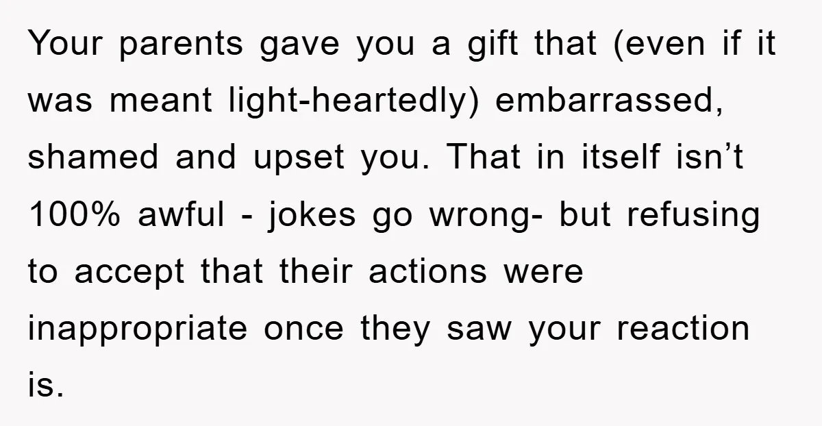 Your parents gave you a gift that (even if it was meant light-heartedly) embarrassed, shamed and upset you. That in itself isn’t 100% awful - jokes go wrong- but refusing...