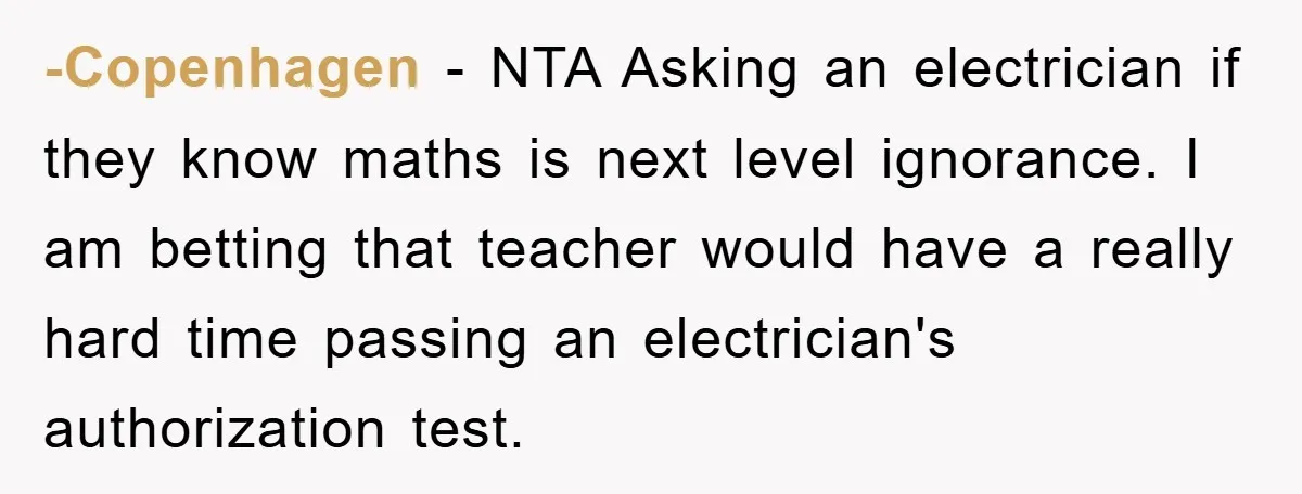 -Copenhagen − NTA Asking an electrician if they know maths is next level ignorance. I am betting that teacher would have a really hard time passing an electrician's authorization test.