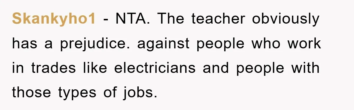 Skankyho1 − NTA. The teacher obviously has a prejudice. against people who work in trades like electricians and people with those types of jobs.