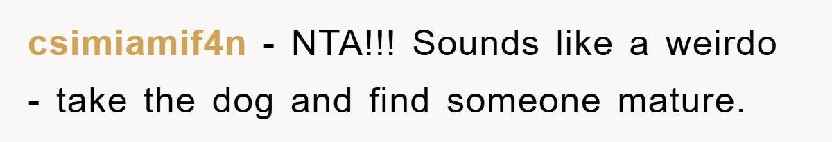 csimiamif4n - NTA!!! Sounds like a weirdo - take the dog and find someone mature.
