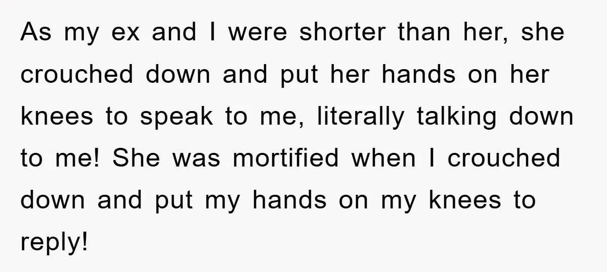 As my ex and I were shorter than her, she crouched down and put her hands on her knees to speak to me, literally talking down to me! She was...