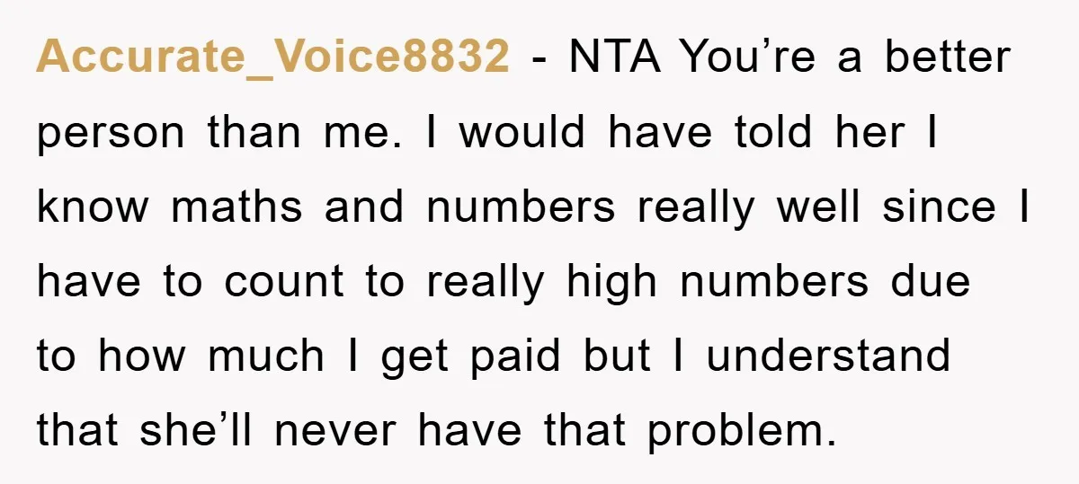 Accurate_Voice8832 − NTA You’re a better person than me. I would have told her I know maths and numbers really well since I have to count to really high numbers...