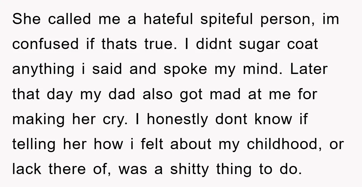 She called me a hateful spiteful person, im confused if thats true. I didnt sugar coat anything i said and spoke my mind. Later that day my dad also got...