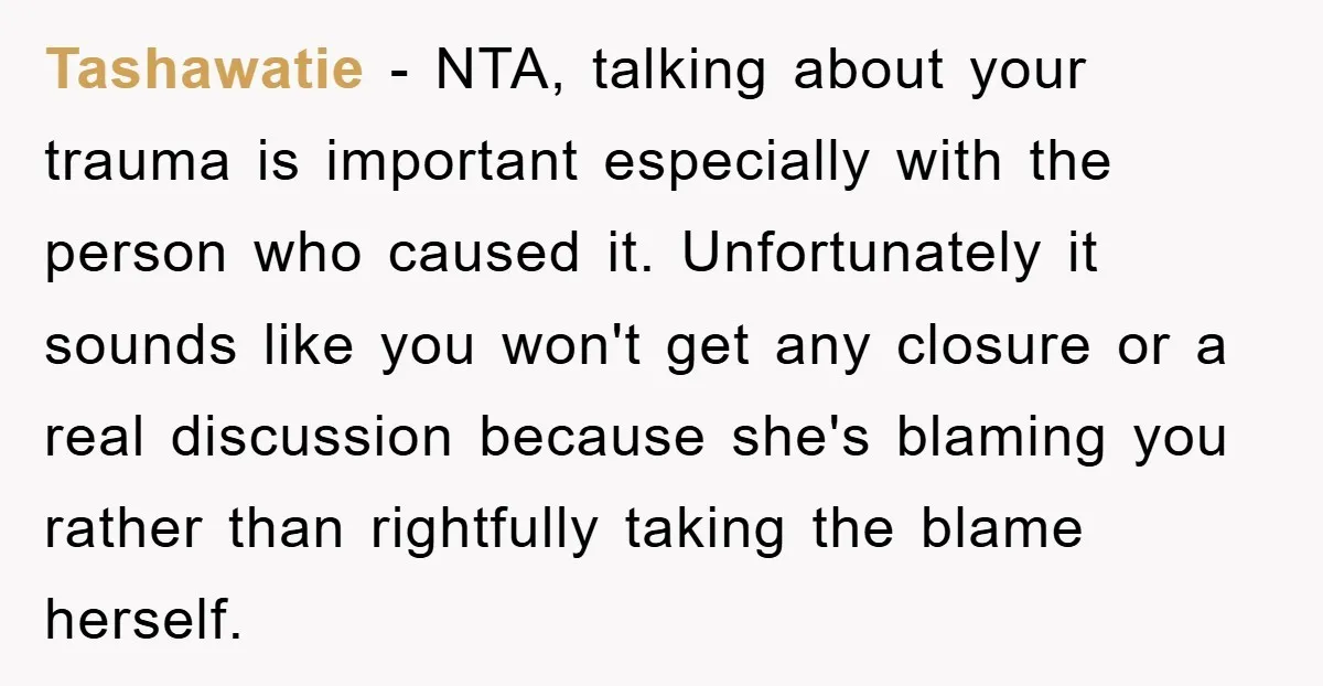 Tashawatie − NTA, talking about your trauma is important especially with the person who caused it. Unfortunately it sounds like you won't get any closure or a real discussion because...