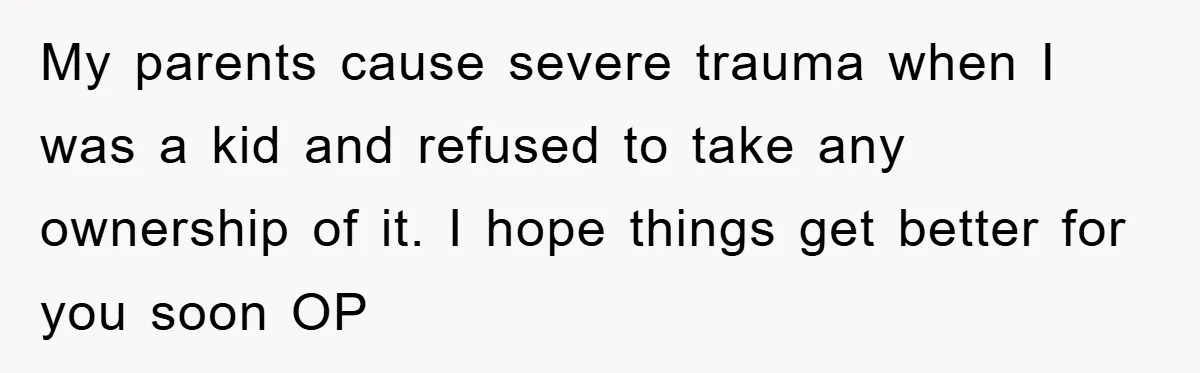 My parents cause severe trauma when I was a kid and refused to take any ownership of it. I hope things get better for you soon OP