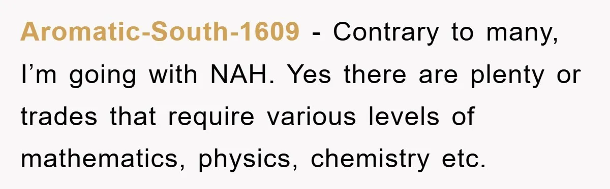 Aromatic-South-1609 − Contrary to many, I’m going with NAH. Yes there are plenty or trades that require various levels of mathematics, physics, chemistry etc.