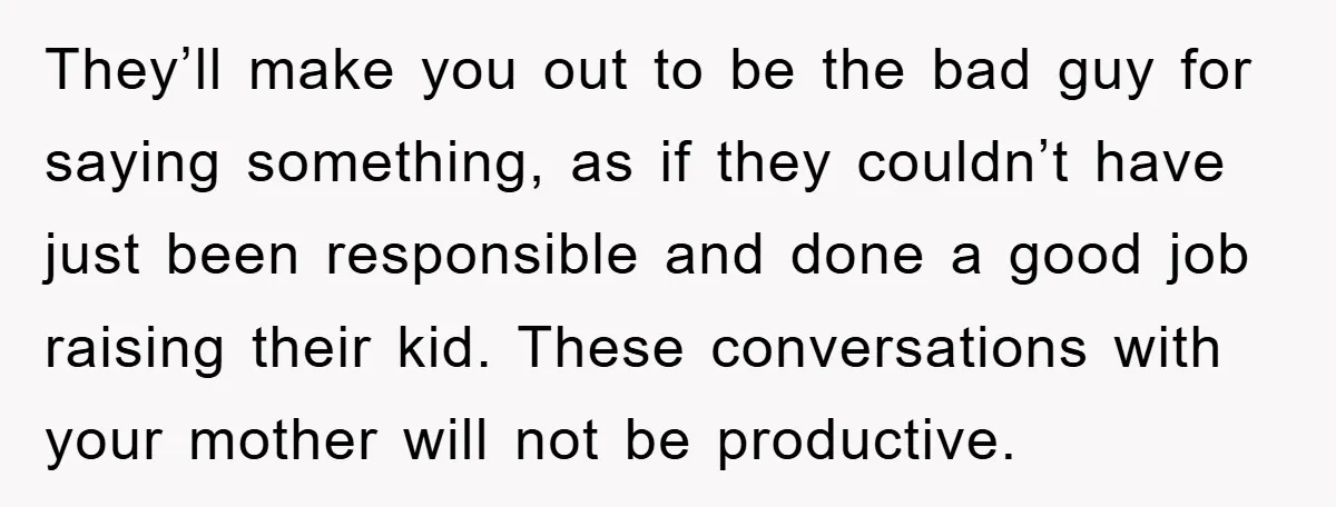They’ll make you out to be the bad guy for saying something, as if they couldn’t have just been responsible and done a good job raising their kid. These conversations...